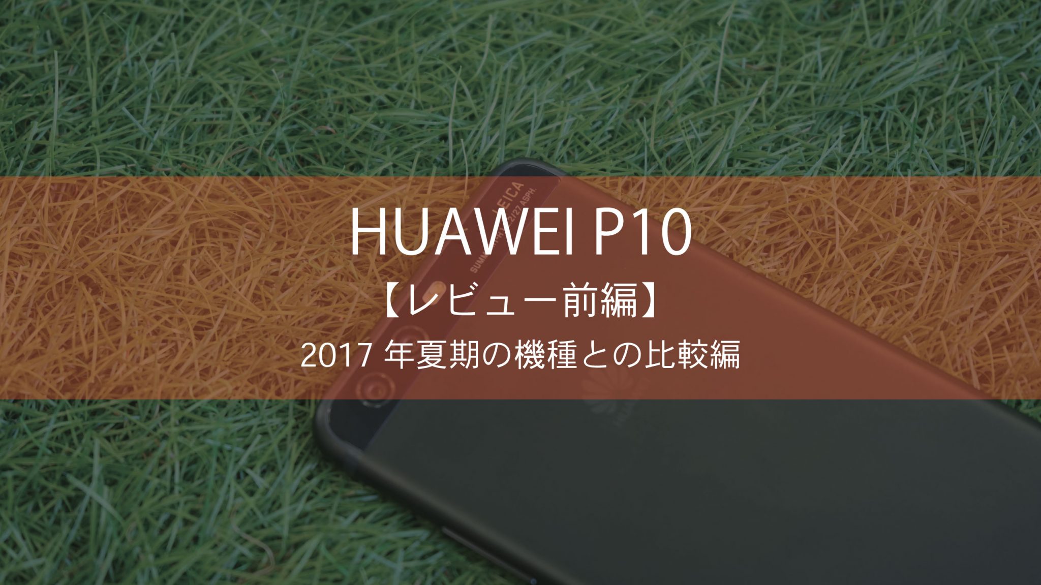 【レビュー前編】HUAWEI P10―2017年夏期機種との比較編